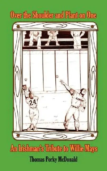 Over the Shoulder and Plant on One: An Irishman's Tribute to Willie Mays by Thomas Porky McDonald