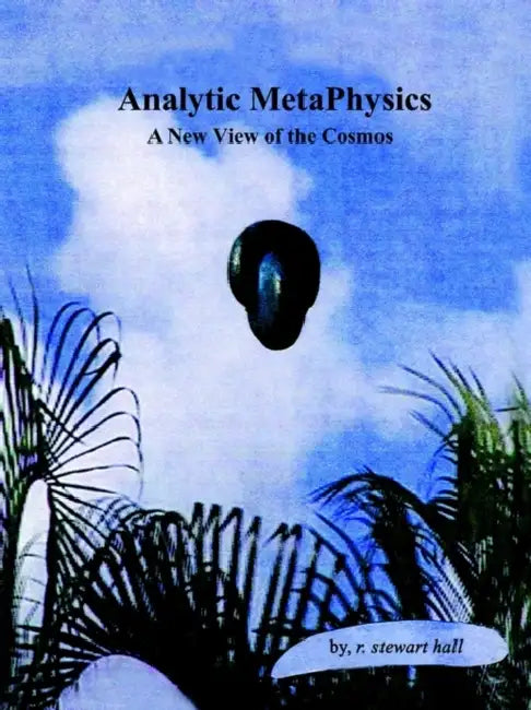Analytic MetaPhysics: A New View of the Cosmos by R. Stewart Hall