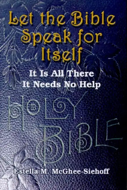 Let the Bible Speak for Itself: It is All There It Needs No Help by Estella M. McGhee-Siehoff