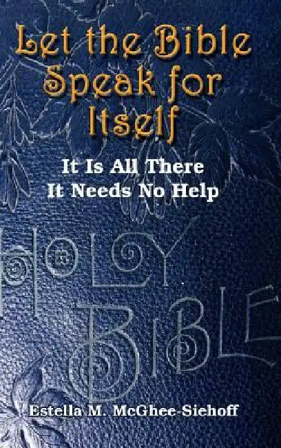 Let the Bible Speak for Itself: It is All There It Needs No Help by Estella M. McGhee-Siehoff