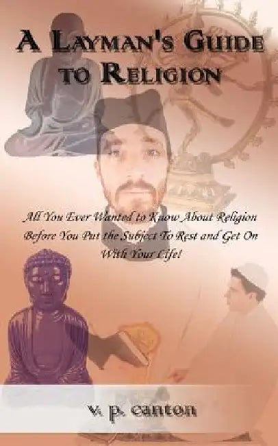 A Layman's Guide to Religion: All You Ever Wanted to Know about Religion Before You Put the Subject to Rest and Get on with Your Life! by V. P. Canton