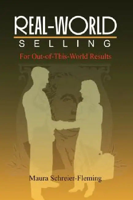 Real-World Selling: For Out-of-This-World Results by Maura Schreier-Fleming