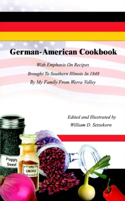 German-American Cookbook: With Emphasis On Recipes Brought To Southern Illinois In 1848 By My Family From Werra Valley by William D. Setzekorn