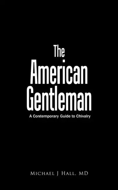 The American Gentleman: A Contemporary Guide to Chivalry by Michael J. Hall