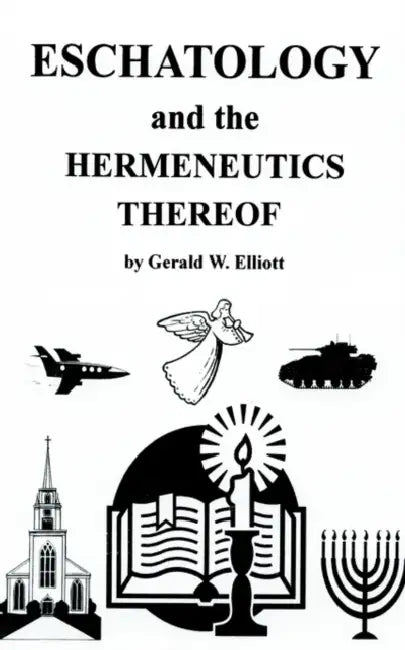 Eschatology and the Hermeneutics Thereof by Gerald W. Elliott