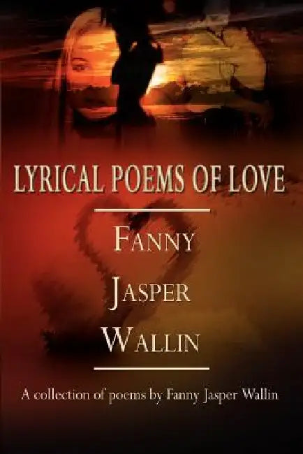 Lyrical Poems of Love: A collection of poems by Fanny Jasper Wallin by Fanny Jasper Wallin
