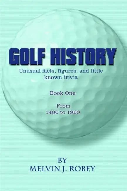 Golf History: Unusual facts, figures, and little known trivia, Book One, From 1400 to 1960 by Melvin J. Robey
