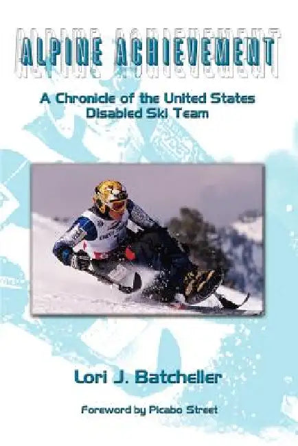 Alpine Achievement: A Chronicle of the United States Disabled Ski Team by Lori J. Batcheller