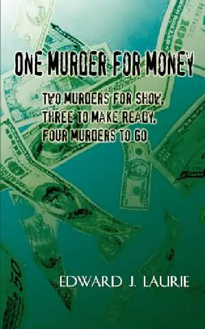 One Murder For Money: Two Murders For Show, Three to Make Ready, Four Murders to Go by Edward J. Laurie