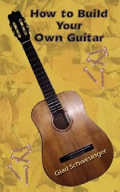 How to Build Your Own Guitar by Glad Schwesinger