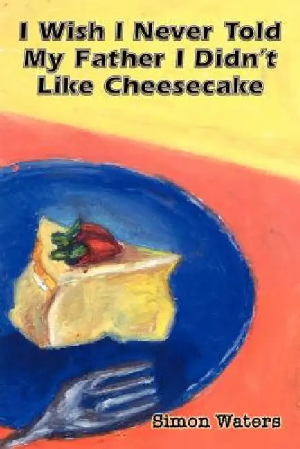 I Wish I Never Told My Father I Didn't Like Cheesecake by Simon Waters