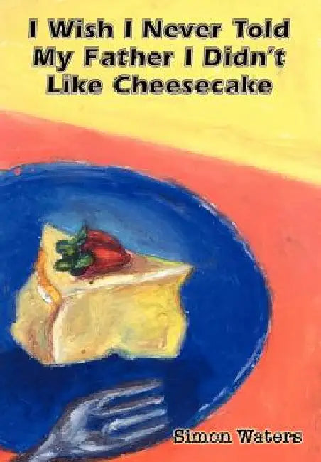 I Wish I Never Told My Father I Didn't Like Cheesecake by Simon Waters