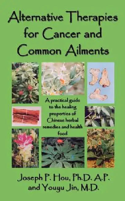 Alternative Therapies for Cancer and Common Ailments: A practical guide to the healing properties of Chinese herbal remedies and health food by Joseph P. Hou