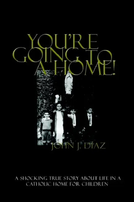 You're Going to a Home!: A Shocking True Story About Life in a Catholic Home for Children by John J. Diaz