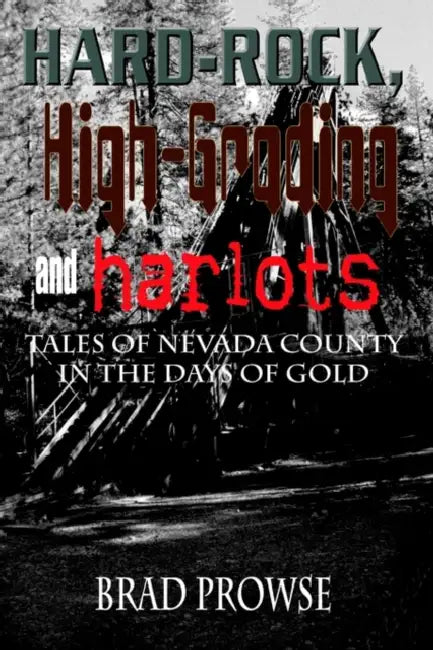 Hard-Rock, High-Grading and Harlots: Tales of Nevada County in the Days of Gold by Brad Prowse