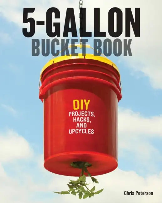 5-Gallon Bucket Book: Useful DIY Projects, Hacks, and Upcycles by Chris Peterson