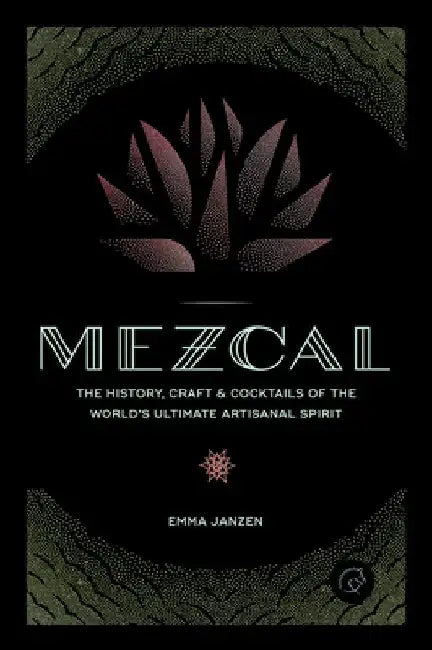 Mezcal: The History, Craft & Cocktails of the World's Ultimate Artisanal Spirit by Emma Janzen