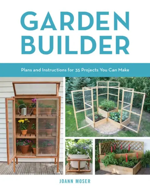 Garden Builder: Plans and Instructions for 35 Projects You Can Make by Joann Moser