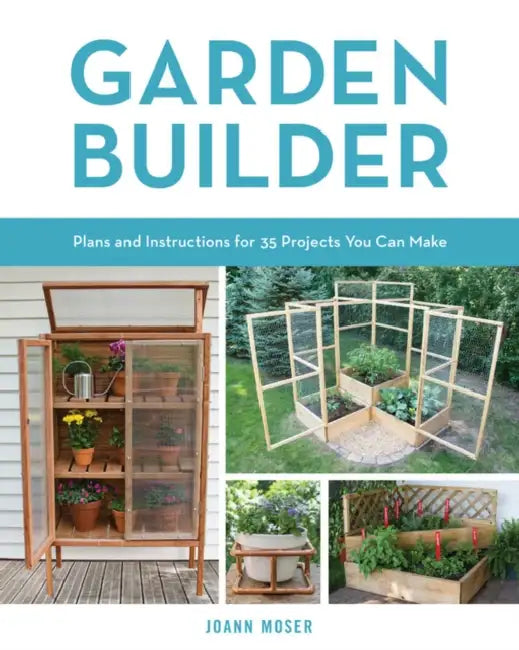 Garden Builder: Plans and Instructions for 35 Projects You Can Make by Joann Moser