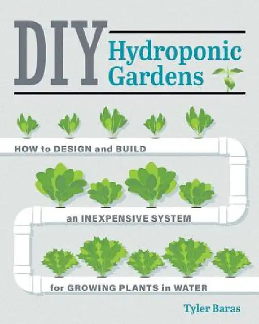 DIY Hydroponic Gardens: How to Design & Build an Inexpensive System for Growing Plants in Water by Tyler Baras