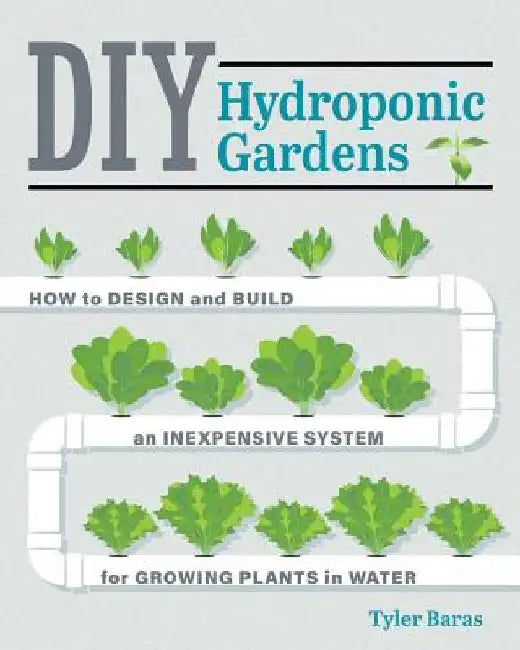 DIY Hydroponic Gardens: How to Design & Build an Inexpensive System for Growing Plants in Water by Tyler Baras