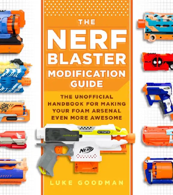 The Nerf Blaster Modification Guide: The Unofficial Handbook for Making Your Foam Arsenal Even More Awesome by Luke Goodman