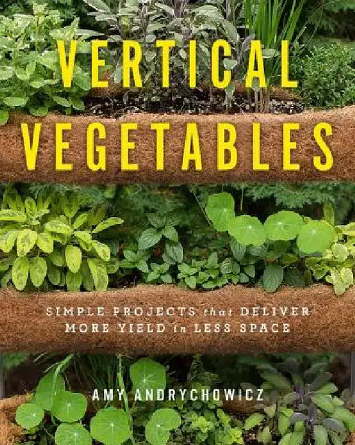 Vertical Vegetables: Simple Projects That Deliver More Yield in Less Space by Amy Andrychowicz