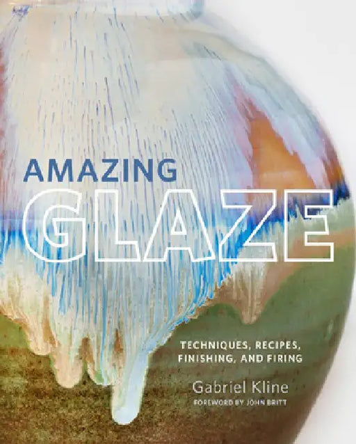 Amazing Glaze: Techniques, Hacks, and Tips for Potters by Gabriel Kline