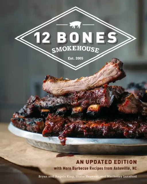 12 Bones Smokehouse: An Updated Edition with More Barbecue Recipes from Asheville, NC by Bryan King, Angela King, Mackensy Lunsford