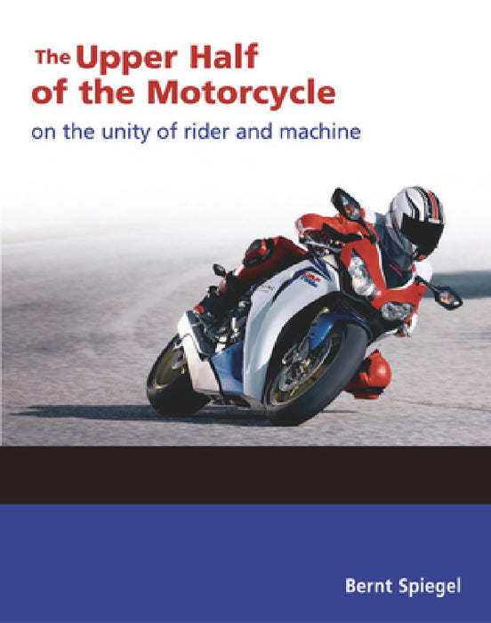 The Upper Half of the Motorcycle: On the Unity of Rider and Machine by Bernt Spiegel
