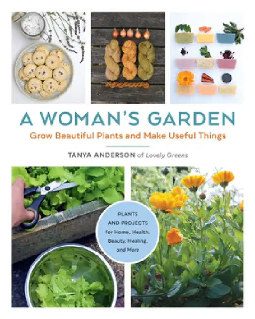 A Woman's Garden: Grow Beautiful Plants and Make Useful Things by Tanya Anderson