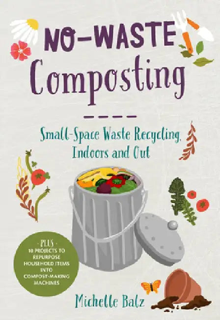 No-Waste Composting: Small-Space Waste Recycling, Indoors and Out. Plus, 10 Projects to Repurpose Household Items Into Compost-Making Machi by Michelle Balz
