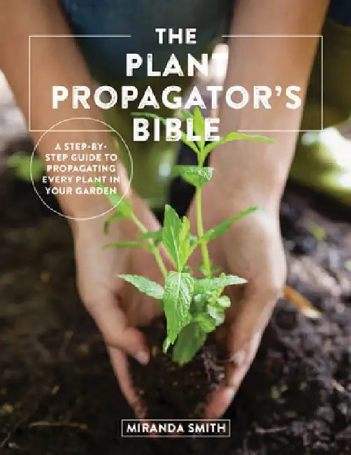 The Plant Propagator's Bible: A Step-By-Step Guide to Propagating Every Plant in Your Garden by Miranda Smith