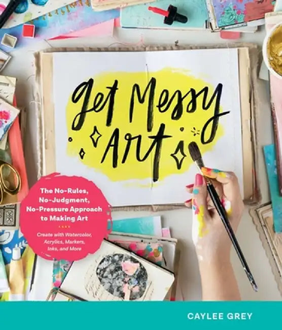 Get Messy Art: The No-Rules, No-Judgment, and No-Pressure Approach to Making Art - Create with Watercolor, Acrylic, Markers, Inks, an by Caylee Grey