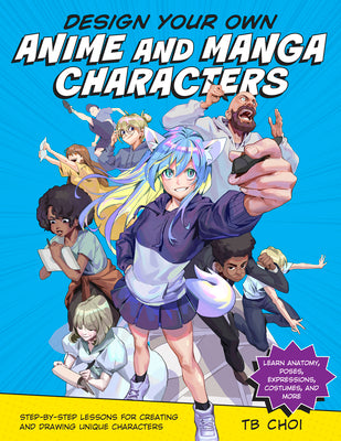 Design Your Own Anime and Manga Characters: Step-By-Step Lessons for Creating and Drawing Unique Characters - Learn Anatomy, Poses, Expressions, Costu by Tb Choi