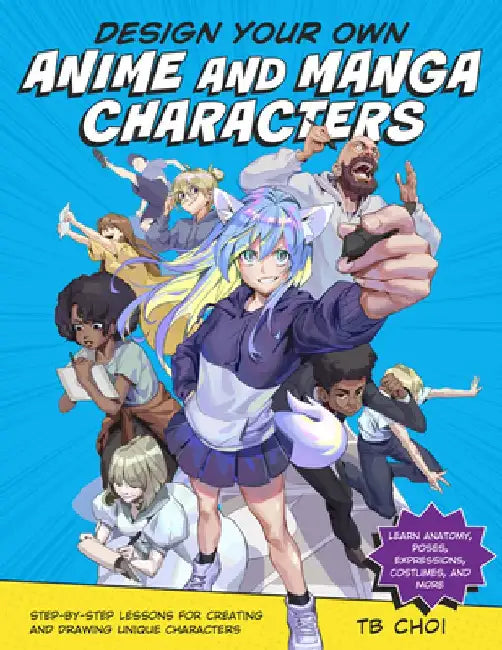 Design Your Own Anime and Manga Characters: Step-By-Step Lessons for Creating and Drawing Unique Characters - Learn Anatomy, Poses, Expressions, Costu by Tb Choi