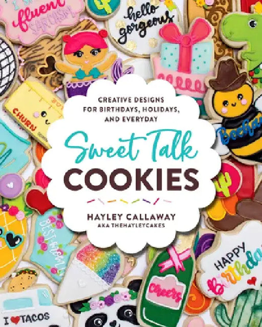 Sweet Talk Cookies: Creative Designs for Birthdays, Holidays, and Everyday by Hayley Callaway
