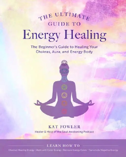 The Ultimate Guide to Energy Healing: The Beginners Guide to Healing Your Chakras, Aura, and Energy Body by Kat Fowler