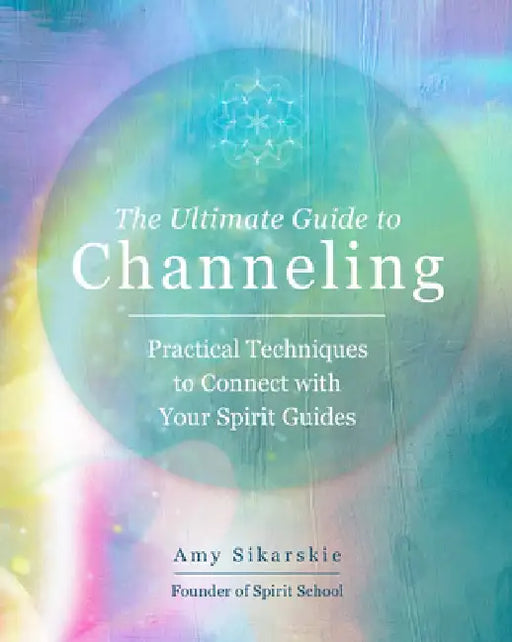 The Ultimate Guide to Channeling: A Practical Guide to Connecting with Your Spirit Guides by Amy Sikarskie