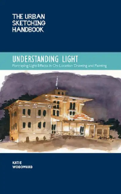 The Urban Sketching Handbook Understanding Light: Portraying Light Effects in On-Location Drawing and Painting by Katie Woodward