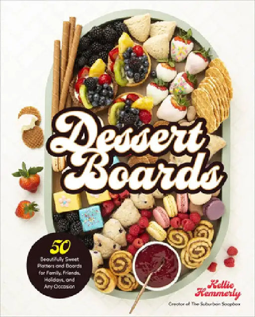 Dessert Boards: 50 Beautifully Sweet Platters and Boards for Family, Friends, Holidays, and Any Occasion by Kellie Hemmerly