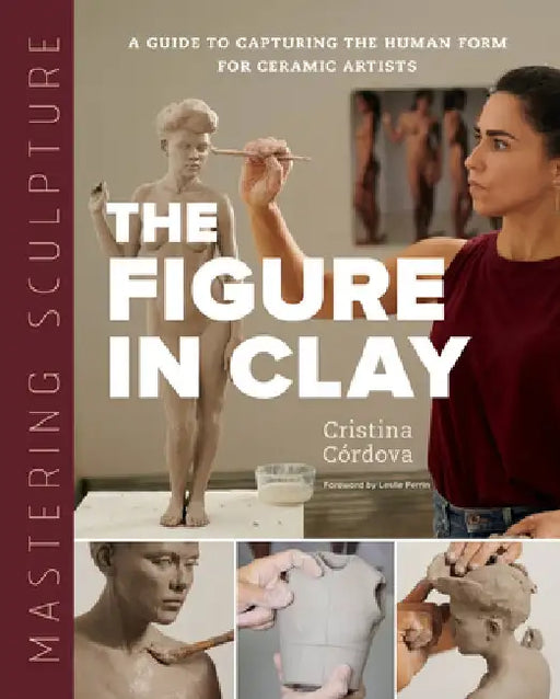 Mastering Sculpture: The Figure in Clay: A Guide to Capturing the Human Form for Ceramic Artists by Cristina Córdova