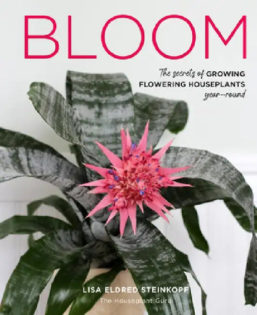 Bloom: The Secrets of Growing Flowering Houseplants Year-Round by Lisa Eldred Steinkopf