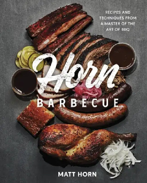 Horn Barbecue: Recipes and Techniques from a Master of the Art of BBQ by Matt Horn