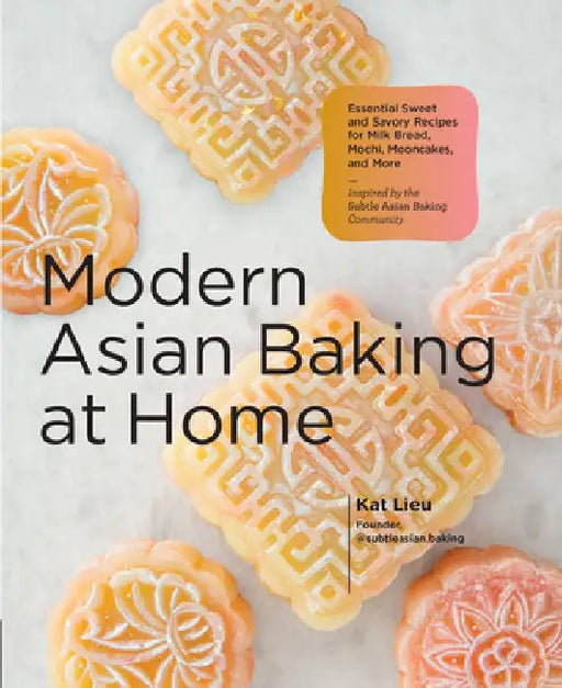 Modern Asian Baking at Home: Essential Sweet and Savory Recipes for Milk Bread, Mooncakes, Mochi, and More; Inspired by the Subtle Asian Community by Kat Lieu