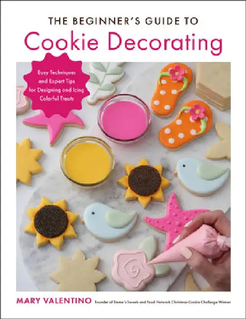 The Beginner's Guide to Cookie Decorating: Easy Techniques and Expert Tips for Designing and Icing Colorful Treats by Mary Valentino
