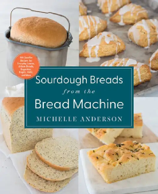 Sourdough Breads from the Bread Machine: 100 Surefire Recipes for Everyday Loaves, Artisan Breads, Baguettes, Bagels, Rolls, and More by Michelle Anderson