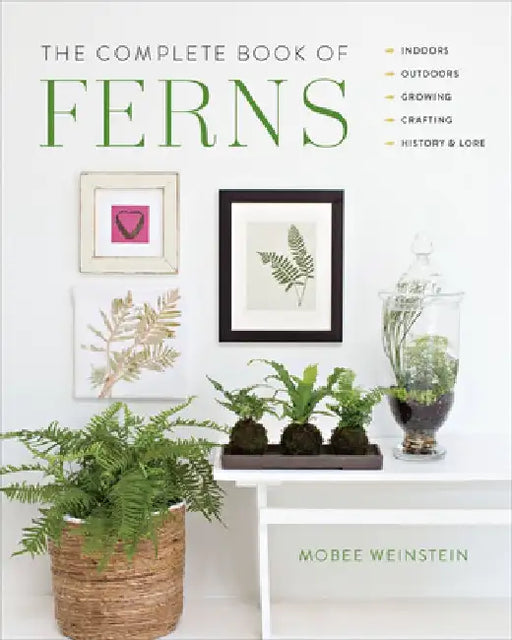 The Complete Book of Ferns: Indoors - Outdoors - Growing - Crafting - History & Lore by Mobee Weinstein