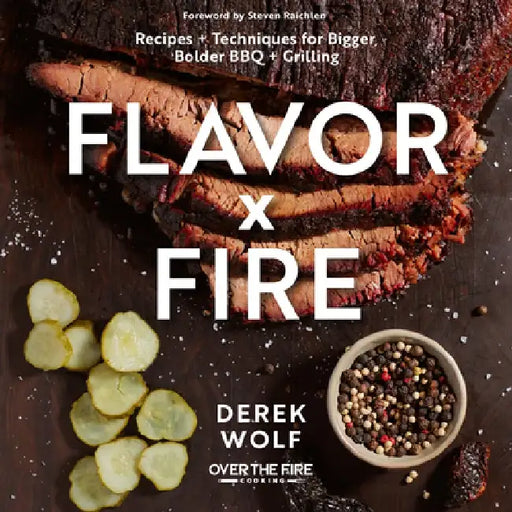 Flavor by Fire: Recipes and Techniques for Bigger, Bolder BBQ and Grilling by Derek Wolf