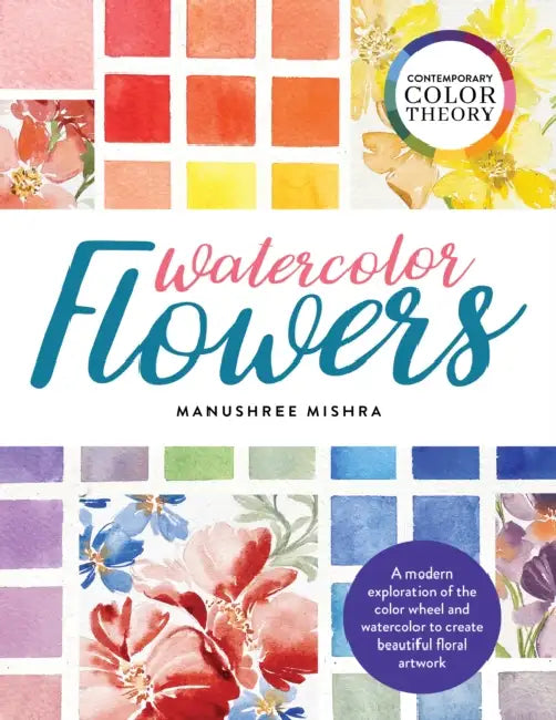 Contemporary Color Theory: Watercolor Flowers: A Modern Exploration of the Color Wheel and Watercolor to Create Beautiful Floral Artwork by Manushree Mishra